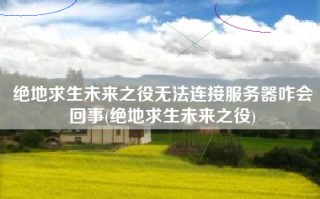 绝地求生未来之役无法连接服务器咋会回事(绝地求生未来之役)