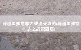 跨越星弧意志之战通关攻略(跨越星弧意志之战第四层)