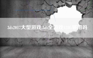 3ds2017大型游戏,3ds全游戏128G够用吗