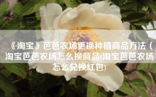 《淘宝》芭芭农场更换种植商品方法（淘宝芭芭农场怎么换商品(淘宝芭芭农场怎么兑换红包)