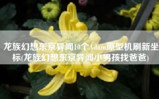 龙族幻想东京异闻10个Adam原型机刷新坐标(龙族幻想东京异闻小男孩找爸爸)