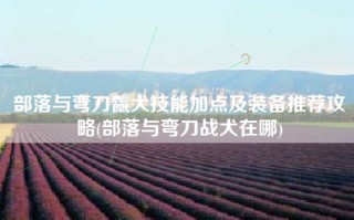 部落与弯刀鬣犬技能加点及装备推荐攻略(部落与弯刀战犬在哪)