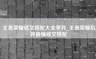 王者荣耀铭文搭配大全芈月_王者荣耀后羿最强铭文搭配