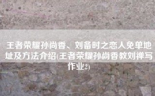 王者荣耀孙尚香、刘备时之恋人免单地址及方法介绍(王者荣耀孙尚香教刘禅写作业2)