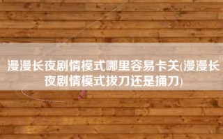 漫漫长夜剧情模式哪里容易卡关(漫漫长夜剧情模式拔刀还是捅刀)