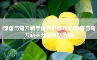 部落与弯刀新手角色推荐攻略(部落与弯刀新手开局技能选择)