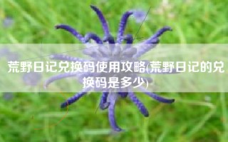 荒野日记兑换码使用攻略(荒野日记的兑换码是多少)