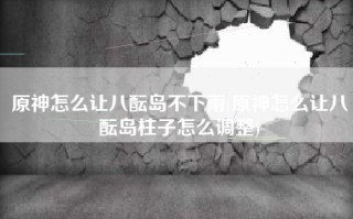 原神怎么让八酝岛不下雨(原神怎么让八酝岛柱子怎么调整)