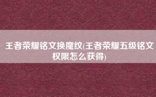 王者荣耀铭文换魔纹(王者荣耀五级铭文权限怎么获得)