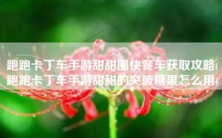 跑跑卡丁车手游甜甜圈快餐车获取攻略(跑跑卡丁车手游甜甜的突破糖果怎么用)