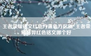 王者荣耀铭文红色方蓝色方区别_王者荣耀后羿红色铭文哪个好