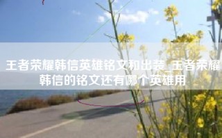 王者荣耀韩信英雄铭文和出装_王者荣耀韩信的铭文还有哪个英雄用