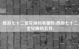 西游七十二变兑换码有哪些(西游七十二变兑换码五月)