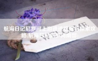 航海日记尼罗河上游遗迹挖掘与探索攻略(航海日记尼罗河南部)