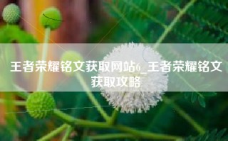 王者荣耀铭文获取网站6_王者荣耀铭文获取攻略