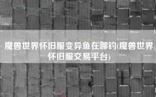 魔兽世界怀旧服变异鱼在哪钓(魔兽世界怀旧服交易平台)