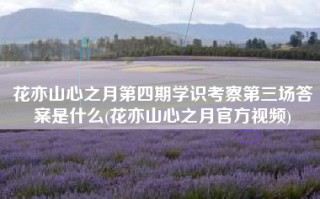 花亦山心之月第四期学识考察第三场答案是什么(花亦山心之月官方视频)