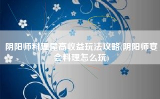 阴阳师料理屋高收益玩法攻略(阴阳师宴会料理怎么玩)