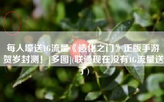 每人壕送1G流量《造化之门》正版手游贺岁封测！[多图](联通现在没有1G流量送了)