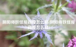 阴阳师妖怪屋阎魔怎么样(阴阳师妖怪屋阎魔怎么样)