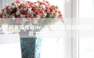跨越星弧雅歌100%探索攻略(跨越星弧雅歌工坊怎么开启)
