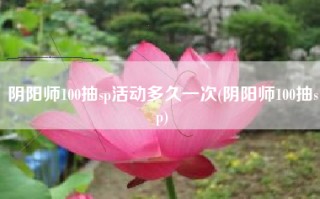 阴阳师100抽sp活动多久一次(阴阳师100抽sp)