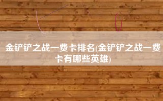 金铲铲之战一费卡排名(金铲铲之战一费卡有哪些英雄)