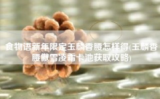 食物语新年限定玉麟香腰怎样得(玉麟香腰傲雪凌霜卡池获取攻略)