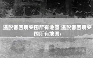 逃脱者困境突围所有地图(逃脱者困境突围所有地图)