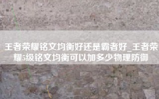 王者荣耀铭文均衡好还是霸者好_王者荣耀5级铭文均衡可以加多少物理防御