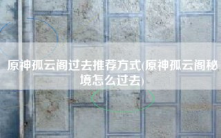 原神孤云阁过去推荐方式(原神孤云阁秘境怎么过去)