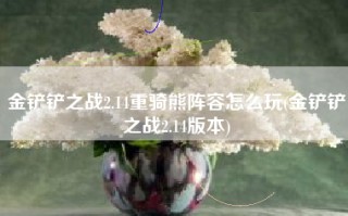 金铲铲之战2.14重骑熊阵容怎么玩(金铲铲之战2.14版本)