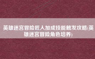 英雄迷宫冒险匠人加成技能触发攻略(英雄迷宫冒险角色培养)