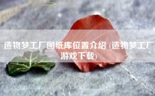 造物梦工厂图纸库位置介绍 (造物梦工厂游戏下载)