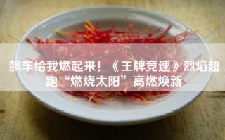 飙车给我燃起来！《王牌竞速》烈焰超跑“燃烧太阳”高燃焕新