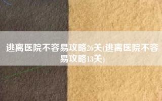 逃离医院不容易攻略26关(逃离医院不容易攻略13关)