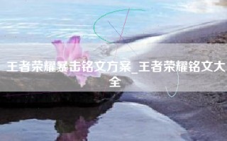王者荣耀暴击铭文方案_王者荣耀铭文大全