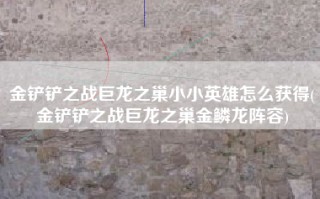 金铲铲之战巨龙之巢小小英雄怎么获得(金铲铲之战巨龙之巢金鳞龙阵容)