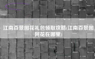 江南百景图花礼包领取攻略(江南百景图阿花在哪里)