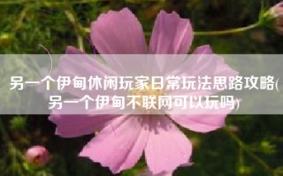 另一个伊甸休闲玩家日常玩法思路攻略(另一个伊甸不联网可以玩吗)