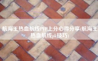 航海王热血航线PVP上分心得分享(航海王热血航线pk技巧)
