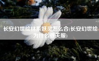 长安幻世绘林系妖灵怎么合(长安幻世绘为什么要关服)
