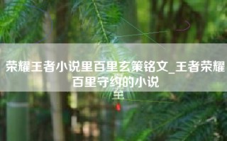 荣耀王者小说里百里玄策铭文_王者荣耀百里守约的小说
