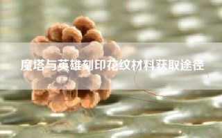 魔塔与英雄刻印花纹材料获取途径