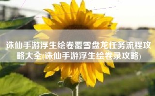 诛仙手游浮生绘卷覆雪盘龙任务流程攻略大全(诛仙手游浮生绘卷录攻略)