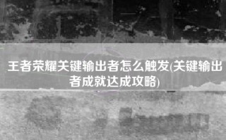 王者荣耀关键输出者怎么触发(关键输出者成就达成攻略)