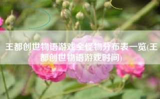 王都创世物语游戏全怪物分布表一览(王都创世物语游戏时间)