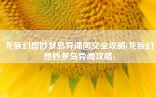 龙族幻想妙梦岛异闻图文全攻略(龙族幻想妙梦岛异闻攻略)