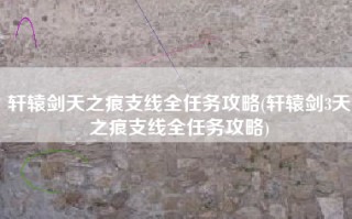 轩辕剑天之痕支线全任务攻略(轩辕剑3天之痕支线全任务攻略)