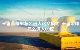 王者荣耀里怎么进入铭文模式_王者荣耀怎么进入QQ区